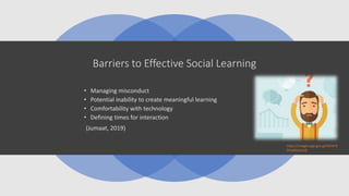 Barriers to Effective Social Learning
• Managing misconduct
• Potential inability to create meaningful learning
• Comfortability with technology
• Defining times for interaction
(Jumaat, 2019)
https://images.app.goo.gl/4kTN79
PZm8Sa2p2r8
 
