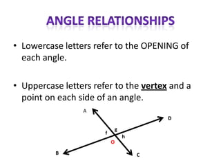 • Lowercase letters refer to the OPENING of
  each angle.

• Uppercase letters refer to the vertex and a
  point on each side of an angle.
                 A
                                       D

                           g
                       f
                               h
                           O

          B                        C
 