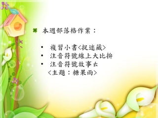 本週部落格作業：
• 複習小書<捉迷藏>
• 注音符號線上大比拚
• 注音符號故事ㄊ
<主題：糖果雨>
 