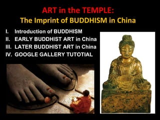 ART in the TEMPLE:
The Imprint of BUDDHISM in China
I. Introduction of BUDDHISM
II. EARLY BUDDHIST ART in China
III. LATER BUDDHIST ART in China
IV. GOOGLE GALLERY TUTOTIAL
 