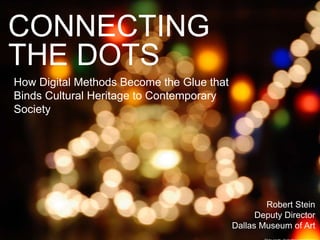 CONNECTING
THE DOTS
How Digital Methods Become the Glue that
Binds Cultural Heritage to Contemporary
Society
Robert Stein
Deputy Director
Dallas Museum of Art
 