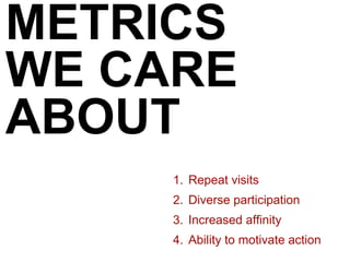 METRICS
WE CARE
ABOUT
1. Repeat visits
2. Diverse participation
3. Increased affinity
4. Ability to motivate action
 