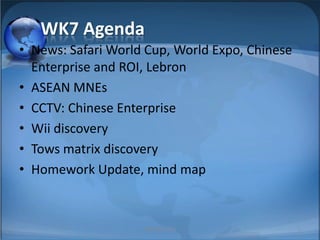 WK7 Agenda News: Safari World Cup, World Expo, Chinese Enterprise and ROI, Lebron ASEAN MNEs CCTV: Chinese Enterprise Wii discovery Tows matrix discovery Homework Update, mind map 1 MIB, BBA 2010 