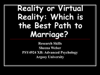 Reality or Virtual Reality: Which is the Best Path to Marriage?   Research Skills Sheena Weber PSY4924 XB: Advanced Psychology Argosy University 