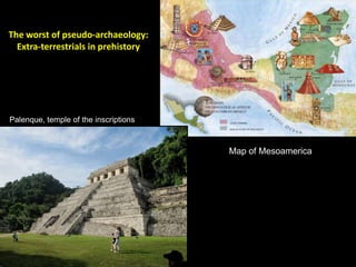 The worst of pseudo-archaeology:
  Extra-terrestrials in prehistory




Palenque, temple of the inscriptions



                                       Map of Mesoamerica
 