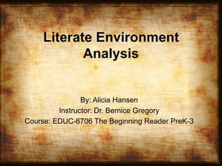 Literate Environment
Analysis
By: Alicia Hansen
Instructor: Dr. Bernice Gregory
Course: EDUC-6706 The Beginning Reader PreK-3
 