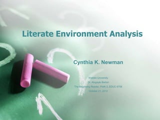 Literate Environment Analysis


            Cynthia K. Newman

                       Walden University
                      Dr. Abigayle Barton
            The Beginning Reader, PreK-3, EDUC 6706
                       October 21, 2012
 
