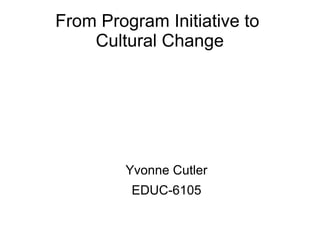 From Program Initiative to
    Cultural Change




        Yvonne Cutler
         EDUC-6105
 