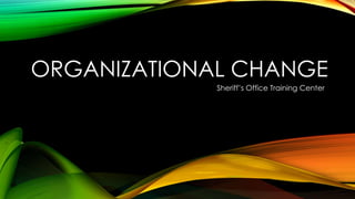 ORGANIZATIONAL CHANGE 
Sheriff’s Office Training Center 
 