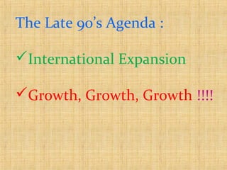 The Late 90’s Agenda :
International Expansion
Growth, Growth, Growth !!!!
 