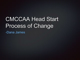 CMCCAA Head Start
Process of Change
-Dana James
 