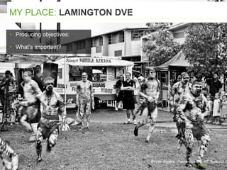 Goyder Square, Palmerston City, NT, Australia
▸ Producing objectives:
▸ What’s important?
MY PLACE: LAMINGTON DVE
 