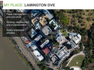 ▸ Place management
and activation
▸ Strategy development
and implementation
▸ Action orientated
process
MY PLACE: LAMINGTON DVE
 