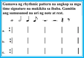 Gumawa ng rhythmic pattern na angkop sa mga
time signature na makikita sa ibaba. Gamitin
ang sumusunod na uri ng note at rest.
 