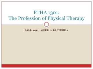 Fall 2011: Week 7, Lecture 1 PTHA 1301: The Profession of Physical Therapy 