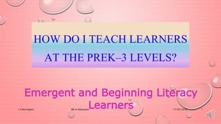 HOW DO I TEACH LEARNERS
AT THE PREK–3 LEVELS?
17/02/2016I. Cherrington MS in Education 1
Emergent and Beginning Literacy
Learners
 