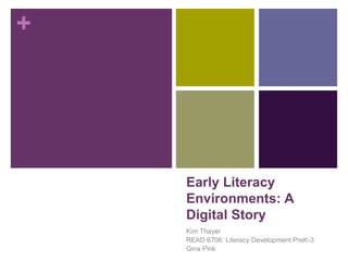 +
Early Literacy
Environments: A
Digital Story
Kim Thayer
READ 6706: Literacy Development PreK-3
Gina Pink
 