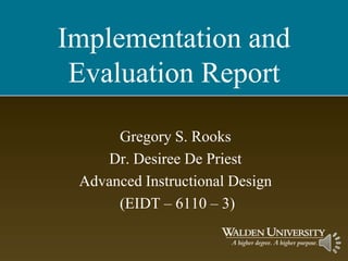 Implementation and
 Evaluation Report

      Gregory S. Rooks
    Dr. Desiree De Priest
 Advanced Instructional Design
      (EIDT – 6110 – 3)
 