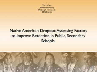 Tim LaPlant
Walden University
Dr. Joseph Frantiska Jr.
EDUC-6125

Native American Dropout: Assessing Factors
to Improve Retention in Public, Secondary
Schools

 