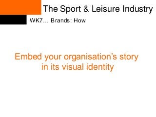 The Sport & Leisure Industry
WK7… Brands: How

Embed your organisation’s story
in its visual identity

 