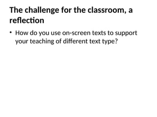 The challenge for the classroom, a
reflection
• How do you use on-screen texts to support
your teaching of different text type?
 