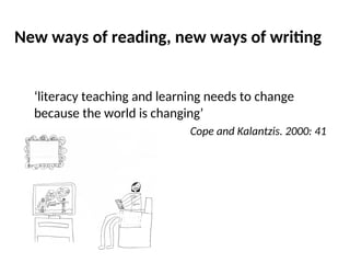 New ways of reading, new ways of writing
‘literacy teaching and learning needs to change
because the world is changing’
Cope and Kalantzis. 2000: 41
 