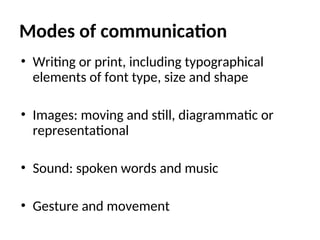 Modes of communication
• Writing or print, including typographical
elements of font type, size and shape
• Images: moving and still, diagrammatic or
representational
• Sound: spoken words and music
• Gesture and movement
 