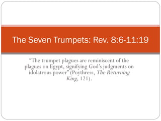 “ The trumpet plagues are reminiscent of the plagues on Egypt, signifying God’s judgments on idolatrous power” (Poythress,  The Returning King,  121). The Seven Trumpets: Rev. 8:6-11:19 