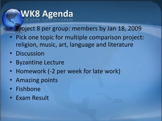 WK8 Agenda
• Project 8 per group: members by Jan 18, 2009
• Pick one topic for multiple comparison project:
  religion, music, art, language and literature
• Discussion
• Byzantine Lecture
• Homework (-2 per week for late work)
• Amazing points
• Fishbone
• Exam Result
 