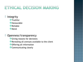  Integrity
Truthful
Honourable
Reliable
Moral
 Openness/transparency
Giving reasons for decisions
Revealing all avenues available to the client
Offering all information
Communicating clearly
 