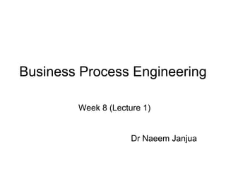Business Process Engineering
Week 8 (Lecture 1)
Dr Naeem Janjua
 
