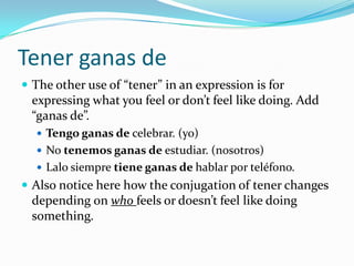 Obligations – TenerqueSimilar to English, you can use “to have” to express what you have to do.  Conjugate tener accordingly to who has to do something:Tengoqueestudiar. (yo)Tenemosquehablar. (nosotros; tú y yo)Adriana tienequecomprar comida. (ella)¿Tienesqueestudiar? (tú)Mishermanostienenquemirar la tele. (ellos)You can figure out the rest. (If you have trouble, ask me.)