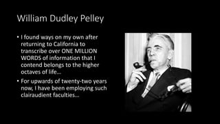 William Dudley Pelley
• Claimed he had an out-of-body
experience
• Travelled to other planes of
existence devoid of corpor...