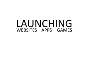 LAUNCHING 
WEBSITES APPS GAMES 
 