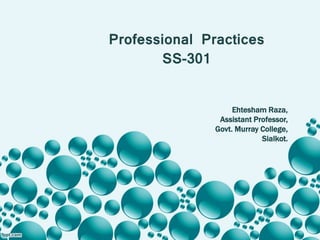 Professional Practices
SS-301
Ehtesham Raza,
Assistant Professor,
Govt. Murray College,
Sialkot.
 