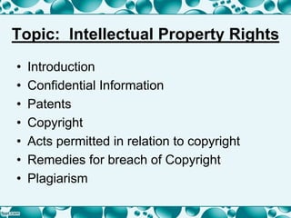 Topic: Intellectual Property Rights
• Introduction
• Confidential Information
• Patents
• Copyright
• Acts permitted in relation to copyright
• Remedies for breach of Copyright
• Plagiarism
 
