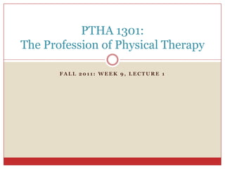 PTHA 1301:
The Profession of Physical Therapy

       FALL 2011: WEEK 9, LECTURE 1
 