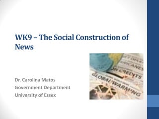 WK9 – The Social Construction of
News
Dr. Carolina Matos
Government Department
University of Essex
 