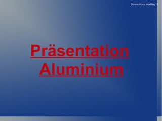 Dennis Korcz AssReg 12




Präsentation
 Aluminium
 