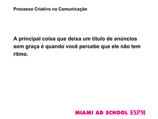 A principal coisa que deixa um título de anúncios
sem graça é quando você percebe que ele não tem
ritmo.
Processo Criativo na Comunicação
 