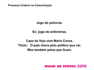 Jogo de palavras
Ex: jogo de antônimos.
Capa da Veja com Mario Covas.
Título: O país chora pelo político que vai.
Mas também pelos que ficam.
Processo Criativo na Comunicação
 