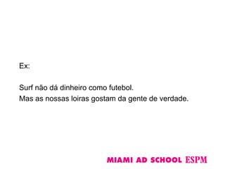Ex:
Surf não dá dinheiro como futebol.
Mas as nossas loiras gostam da gente de verdade.
 