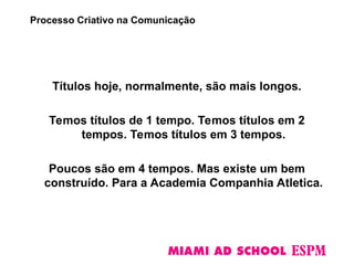 Títulos hoje, normalmente, são mais longos.
Temos títulos de 1 tempo. Temos títulos em 2
tempos. Temos títulos em 3 tempos.
Poucos são em 4 tempos. Mas existe um bem
construído. Para a Academia Companhia Atletica.
Processo Criativo na Comunicação
 