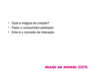 • Qual a mágica da criação?
• Fazer o consumidor participar.
• Este é o conceito de interação.
 