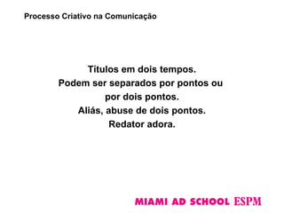 Títulos em dois tempos.
Podem ser separados por pontos ou
por dois pontos.
Aliás, abuse de dois pontos.
Redator adora.
Processo Criativo na Comunicação
 