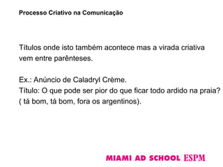 Títulos onde isto também acontece mas a virada criativa
vem entre parênteses.
Ex.: Anúncio de Caladryl Crème.
Título: O que pode ser pior do que ficar todo ardido na praia?
( tá bom, tá bom, fora os argentinos).
Processo Criativo na Comunicação
 