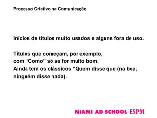 Inícios de títulos muito usados e alguns fora de uso.
Títulos que começam, por exemplo,
com “Como” só se for muito bom.
Ainda tem os clássicos “Quem disse que (na boa,
ninguém disse nada).
Processo Criativo na Comunicação
 