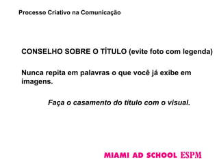 CONSELHO SOBRE O TÍTULO (evite foto com legenda)
Nunca repita em palavras o que você já exibe em
imagens.
Faça o casamento do título com o visual.
Processo Criativo na Comunicação
 