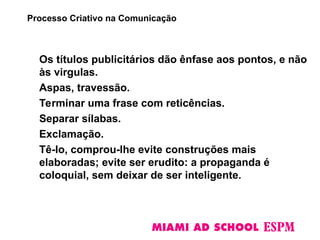 Os títulos publicitários dão ênfase aos pontos, e não
às virgulas.
Aspas, travessão.
Terminar uma frase com reticências.
Separar sílabas.
Exclamação.
Tê-lo, comprou-lhe evite construções mais
elaboradas; evite ser erudito: a propaganda é
coloquial, sem deixar de ser inteligente.
Processo Criativo na Comunicação
 