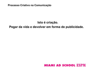 Isto é criação.
Pegar da vida e devolver em forma de publicidade.
Processo Criativo na Comunicação
 